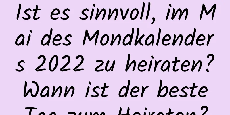 Ist es sinnvoll, im Mai des Mondkalenders 2022 zu heiraten? Wann ist der beste Tag zum Heiraten?