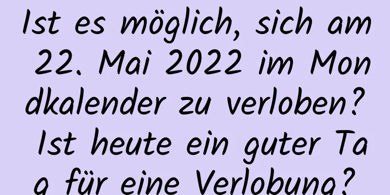 Ist es möglich, sich am 22. Mai 2022 im Mondkalender zu verloben? Ist heute ein guter Tag für eine Verlobung?