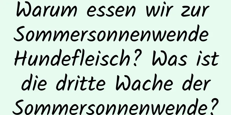 Warum essen wir zur Sommersonnenwende Hundefleisch? Was ist die dritte Wache der Sommersonnenwende?