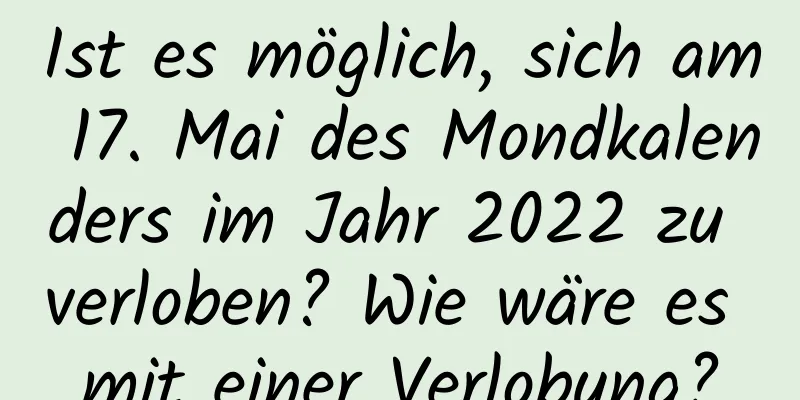 Ist es möglich, sich am 17. Mai des Mondkalenders im Jahr 2022 zu verloben? Wie wäre es mit einer Verlobung?