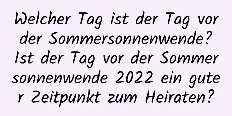 Welcher Tag ist der Tag vor der Sommersonnenwende? Ist der Tag vor der Sommersonnenwende 2022 ein guter Zeitpunkt zum Heiraten?