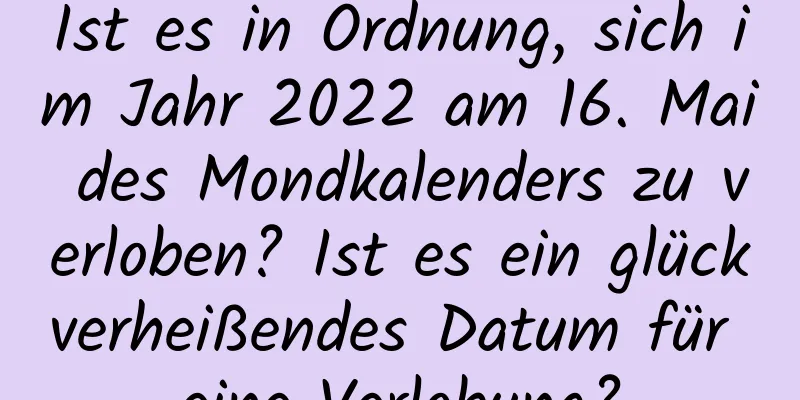 Ist es in Ordnung, sich im Jahr 2022 am 16. Mai des Mondkalenders zu verloben? Ist es ein glückverheißendes Datum für eine Verlobung?