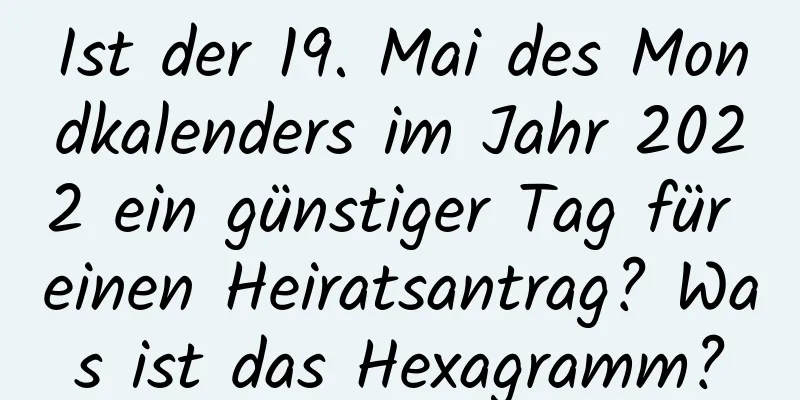 Ist der 19. Mai des Mondkalenders im Jahr 2022 ein günstiger Tag für einen Heiratsantrag? Was ist das Hexagramm?