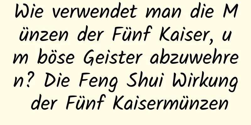 Wie verwendet man die Münzen der Fünf Kaiser, um böse Geister abzuwehren? Die Feng Shui Wirkung der Fünf Kaisermünzen