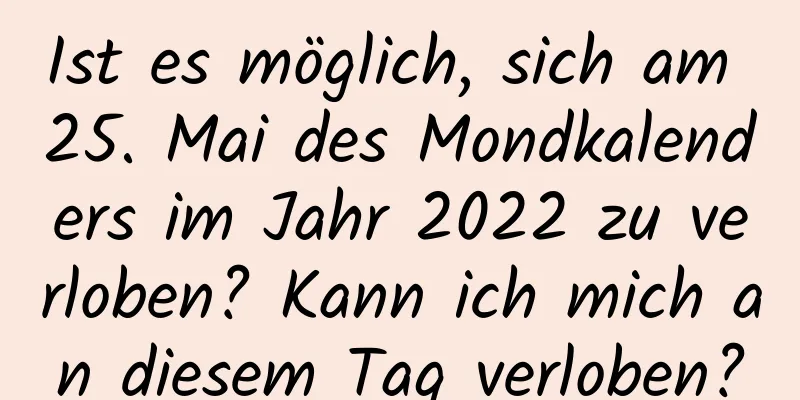 Ist es möglich, sich am 25. Mai des Mondkalenders im Jahr 2022 zu verloben? Kann ich mich an diesem Tag verloben?