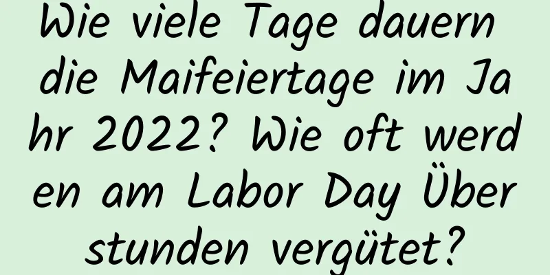 Wie viele Tage dauern die Maifeiertage im Jahr 2022? Wie oft werden am Labor Day Überstunden vergütet?