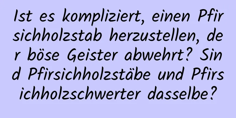 Ist es kompliziert, einen Pfirsichholzstab herzustellen, der böse Geister abwehrt? Sind Pfirsichholzstäbe und Pfirsichholzschwerter dasselbe?