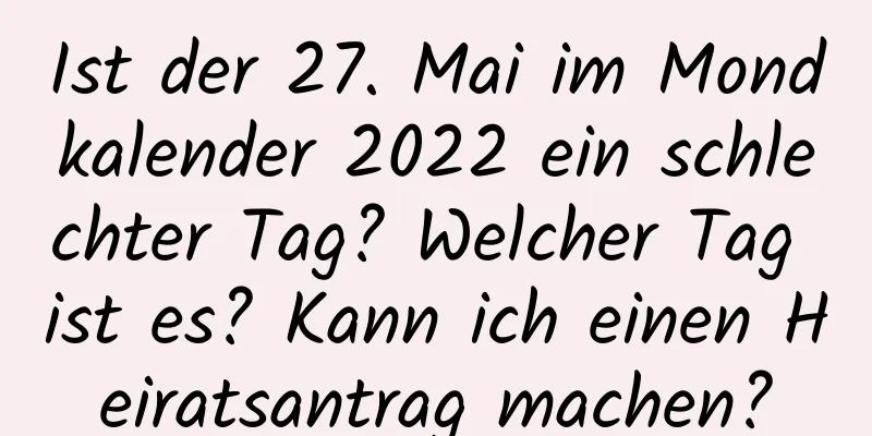 Ist der 27. Mai im Mondkalender 2022 ein schlechter Tag? Welcher Tag ist es? Kann ich einen Heiratsantrag machen?