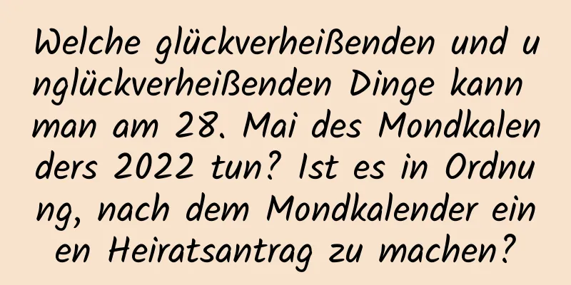 Welche glückverheißenden und unglückverheißenden Dinge kann man am 28. Mai des Mondkalenders 2022 tun? Ist es in Ordnung, nach dem Mondkalender einen Heiratsantrag zu machen?