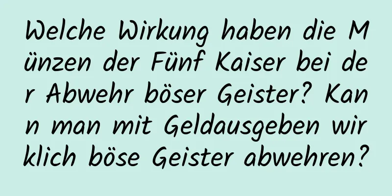 Welche Wirkung haben die Münzen der Fünf Kaiser bei der Abwehr böser Geister? Kann man mit Geldausgeben wirklich böse Geister abwehren?