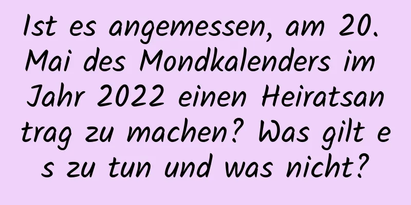 Ist es angemessen, am 20. Mai des Mondkalenders im Jahr 2022 einen Heiratsantrag zu machen? Was gilt es zu tun und was nicht?