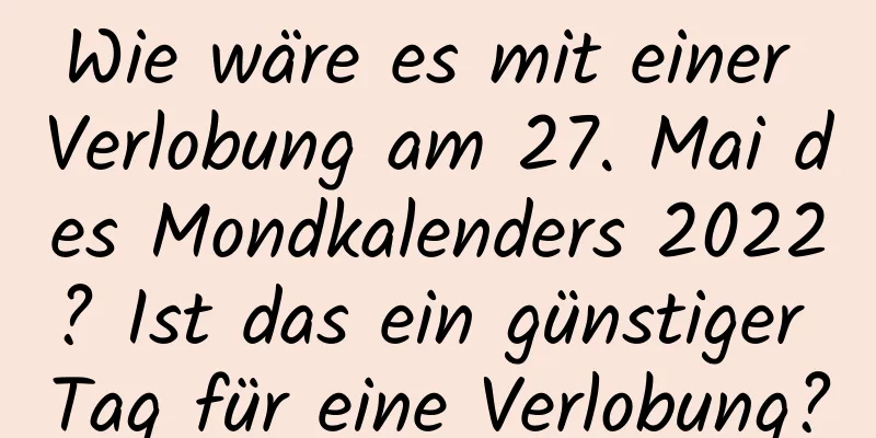 Wie wäre es mit einer Verlobung am 27. Mai des Mondkalenders 2022? Ist das ein günstiger Tag für eine Verlobung?