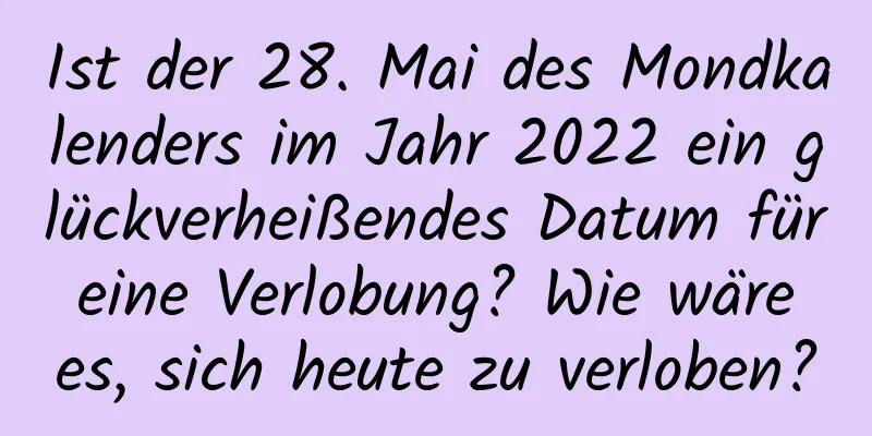 Ist der 28. Mai des Mondkalenders im Jahr 2022 ein glückverheißendes Datum für eine Verlobung? Wie wäre es, sich heute zu verloben?