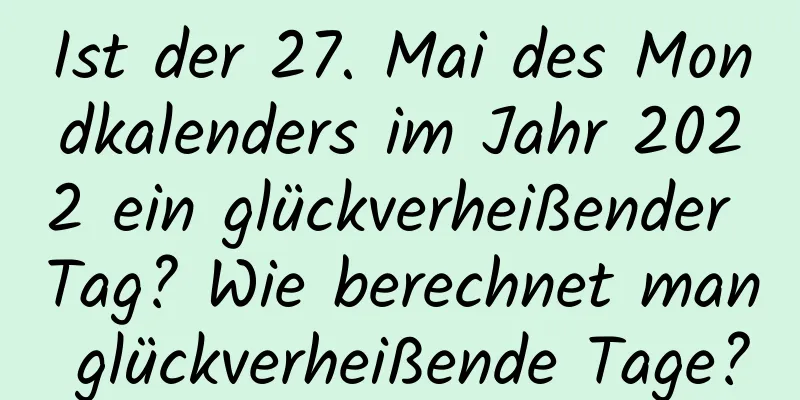 Ist der 27. Mai des Mondkalenders im Jahr 2022 ein glückverheißender Tag? Wie berechnet man glückverheißende Tage?