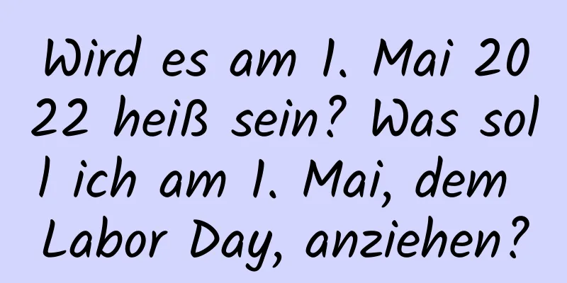 Wird es am 1. Mai 2022 heiß sein? Was soll ich am 1. Mai, dem Labor Day, anziehen?