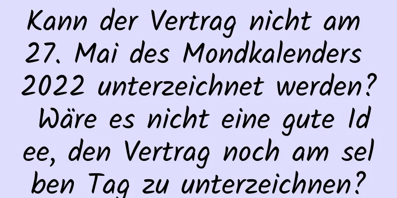 Kann der Vertrag nicht am 27. Mai des Mondkalenders 2022 unterzeichnet werden? Wäre es nicht eine gute Idee, den Vertrag noch am selben Tag zu unterzeichnen?