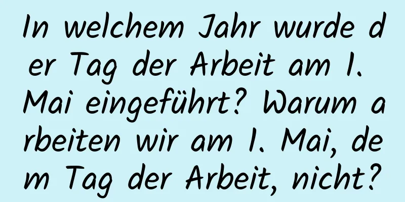 In welchem ​​Jahr wurde der Tag der Arbeit am 1. Mai eingeführt? Warum arbeiten wir am 1. Mai, dem Tag der Arbeit, nicht?