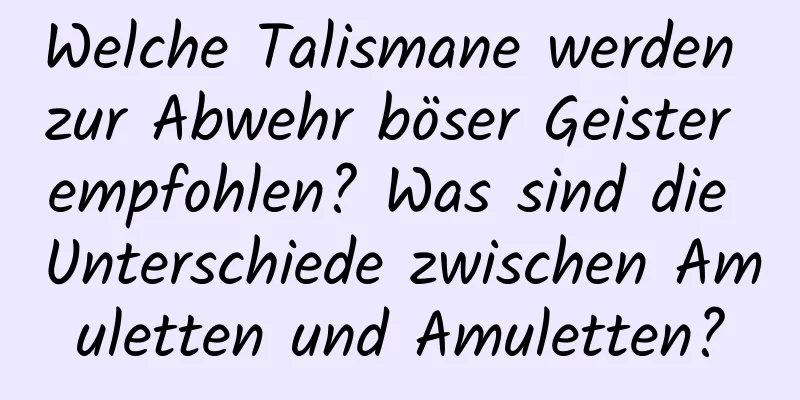 Welche Talismane werden zur Abwehr böser Geister empfohlen? Was sind die Unterschiede zwischen Amuletten und Amuletten?