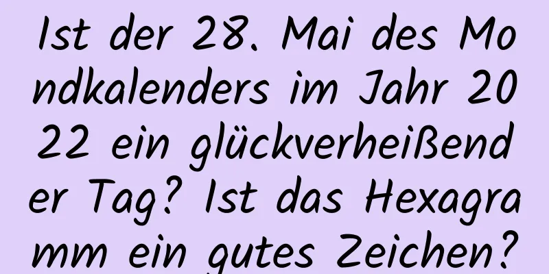 Ist der 28. Mai des Mondkalenders im Jahr 2022 ein glückverheißender Tag? Ist das Hexagramm ein gutes Zeichen?