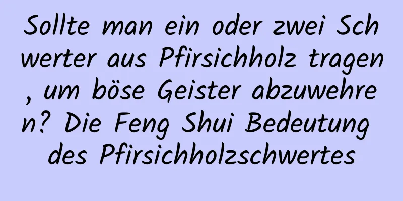 Sollte man ein oder zwei Schwerter aus Pfirsichholz tragen, um böse Geister abzuwehren? Die Feng Shui Bedeutung des Pfirsichholzschwertes