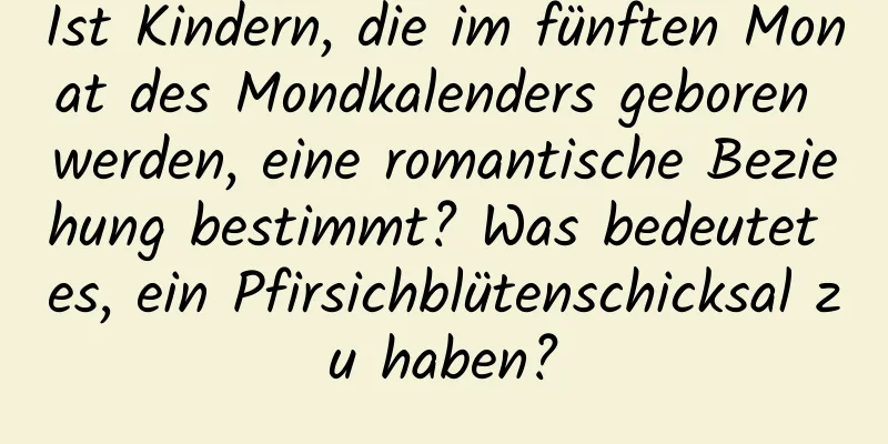 Ist Kindern, die im fünften Monat des Mondkalenders geboren werden, eine romantische Beziehung bestimmt? Was bedeutet es, ein Pfirsichblütenschicksal zu haben?