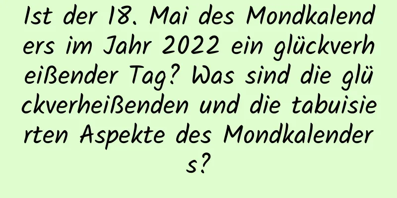 Ist der 18. Mai des Mondkalenders im Jahr 2022 ein glückverheißender Tag? Was sind die glückverheißenden und die tabuisierten Aspekte des Mondkalenders?