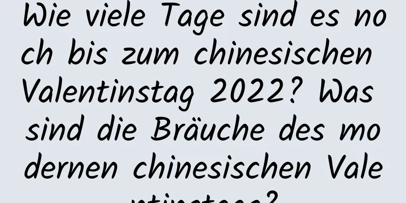 Wie viele Tage sind es noch bis zum chinesischen Valentinstag 2022? Was sind die Bräuche des modernen chinesischen Valentinstags?