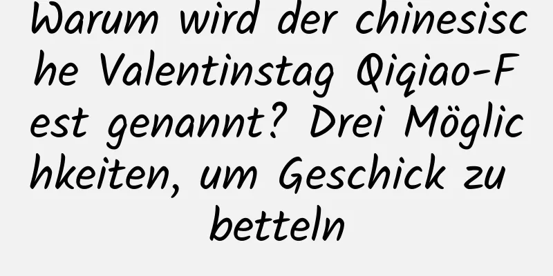 Warum wird der chinesische Valentinstag Qiqiao-Fest genannt? Drei Möglichkeiten, um Geschick zu betteln