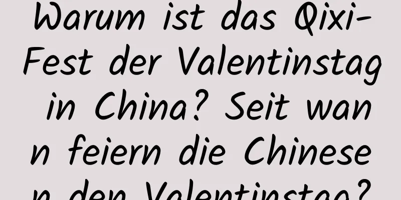 Warum ist das Qixi-Fest der Valentinstag in China? Seit wann feiern die Chinesen den Valentinstag?