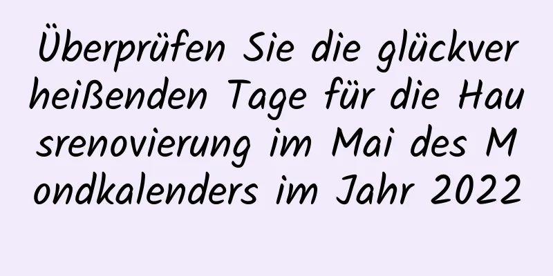 Überprüfen Sie die glückverheißenden Tage für die Hausrenovierung im Mai des Mondkalenders im Jahr 2022