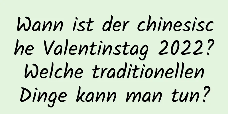 Wann ist der chinesische Valentinstag 2022? Welche traditionellen Dinge kann man tun?