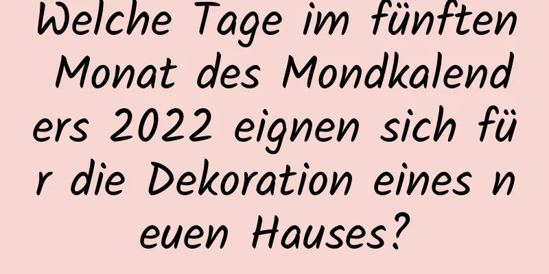 Welche Tage im fünften Monat des Mondkalenders 2022 eignen sich für die Dekoration eines neuen Hauses?