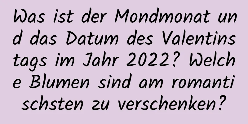 Was ist der Mondmonat und das Datum des Valentinstags im Jahr 2022? Welche Blumen sind am romantischsten zu verschenken?