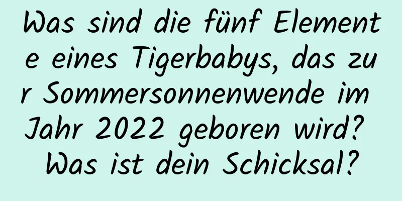 Was sind die fünf Elemente eines Tigerbabys, das zur Sommersonnenwende im Jahr 2022 geboren wird? Was ist dein Schicksal?