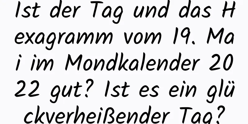 Ist der Tag und das Hexagramm vom 19. Mai im Mondkalender 2022 gut? Ist es ein glückverheißender Tag?