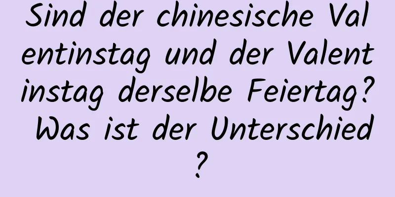 Sind der chinesische Valentinstag und der Valentinstag derselbe Feiertag? Was ist der Unterschied?