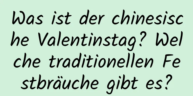 Was ist der chinesische Valentinstag? Welche traditionellen Festbräuche gibt es?