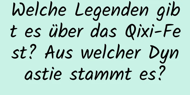 Welche Legenden gibt es über das Qixi-Fest? Aus welcher Dynastie stammt es?