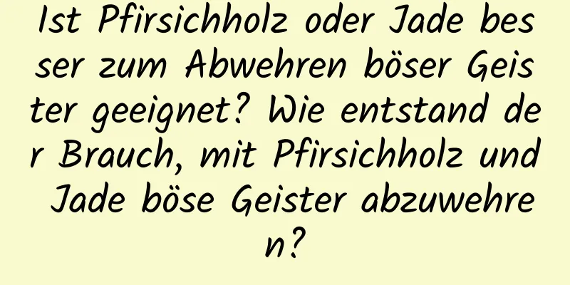 Ist Pfirsichholz oder Jade besser zum Abwehren böser Geister geeignet? Wie entstand der Brauch, mit Pfirsichholz und Jade böse Geister abzuwehren?