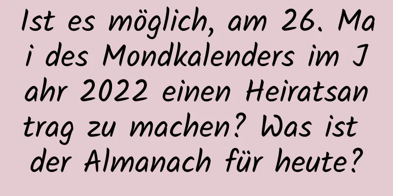 Ist es möglich, am 26. Mai des Mondkalenders im Jahr 2022 einen Heiratsantrag zu machen? Was ist der Almanach für heute?