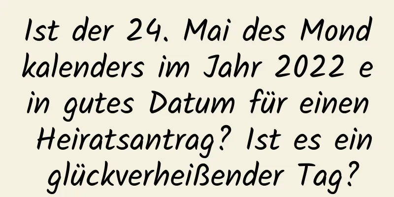 Ist der 24. Mai des Mondkalenders im Jahr 2022 ein gutes Datum für einen Heiratsantrag? Ist es ein glückverheißender Tag?