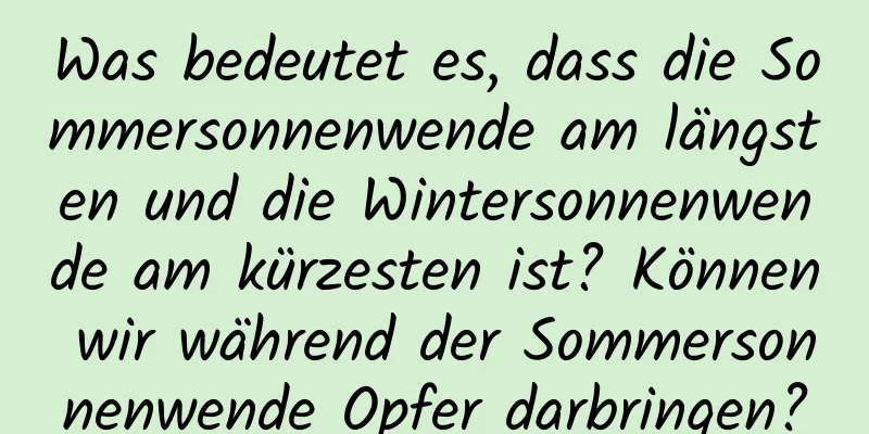 Was bedeutet es, dass die Sommersonnenwende am längsten und die Wintersonnenwende am kürzesten ist? Können wir während der Sommersonnenwende Opfer darbringen?