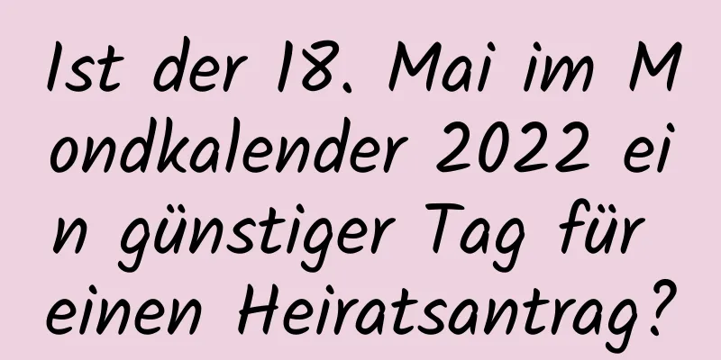 Ist der 18. Mai im Mondkalender 2022 ein günstiger Tag für einen Heiratsantrag?