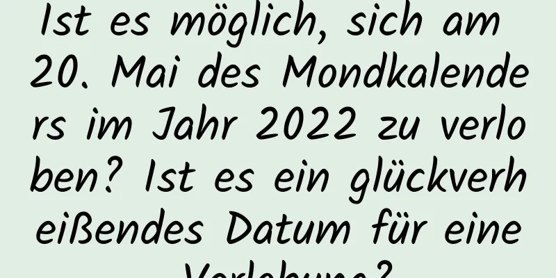 Ist es möglich, sich am 20. Mai des Mondkalenders im Jahr 2022 zu verloben? Ist es ein glückverheißendes Datum für eine Verlobung?