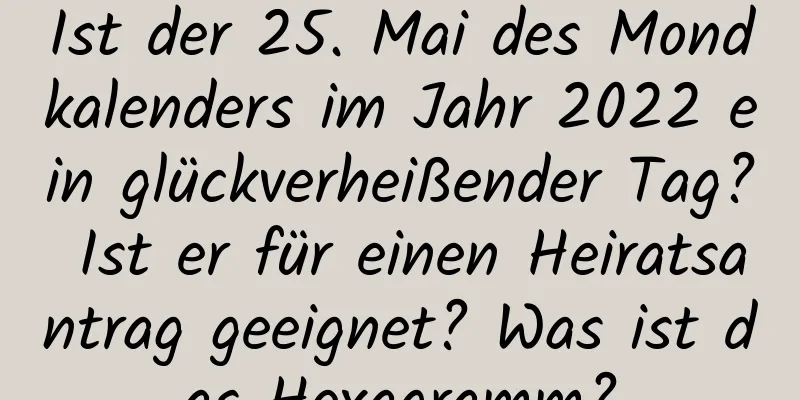 Ist der 25. Mai des Mondkalenders im Jahr 2022 ein glückverheißender Tag? Ist er für einen Heiratsantrag geeignet? Was ist das Hexagramm?