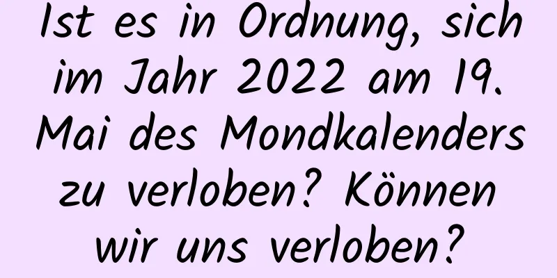 Ist es in Ordnung, sich im Jahr 2022 am 19. Mai des Mondkalenders zu verloben? Können wir uns verloben?