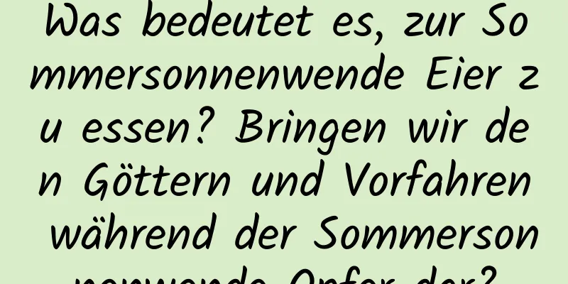 Was bedeutet es, zur Sommersonnenwende Eier zu essen? Bringen wir den Göttern und Vorfahren während der Sommersonnenwende Opfer dar?