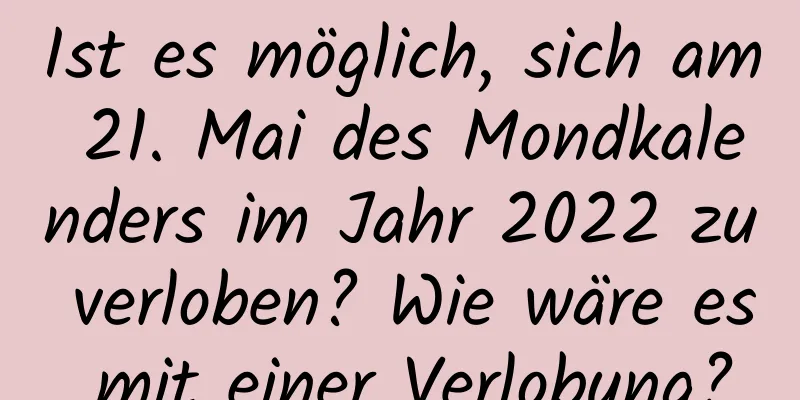 Ist es möglich, sich am 21. Mai des Mondkalenders im Jahr 2022 zu verloben? Wie wäre es mit einer Verlobung?