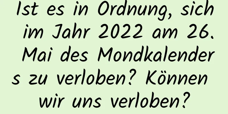 Ist es in Ordnung, sich im Jahr 2022 am 26. Mai des Mondkalenders zu verloben? Können wir uns verloben?