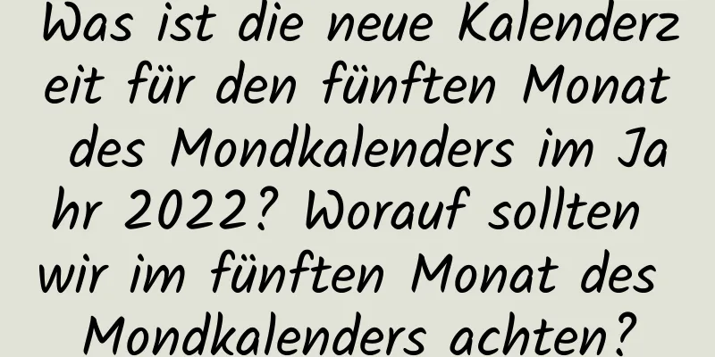 Was ist die neue Kalenderzeit für den fünften Monat des Mondkalenders im Jahr 2022? Worauf sollten wir im fünften Monat des Mondkalenders achten?